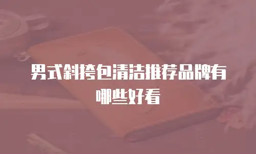 男式斜挎包清洁推荐品牌有哪些好看