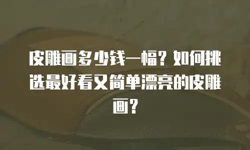皮雕画多少钱一幅？如何挑选最好看又简单漂亮的皮雕画？