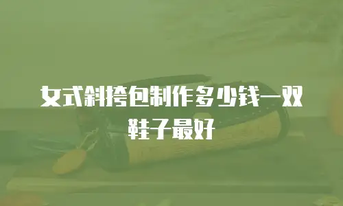女式斜挎包制作多少钱一双鞋子最好