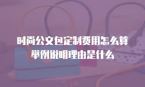 时尚公文包定制费用怎么算举例说明理由是什么
