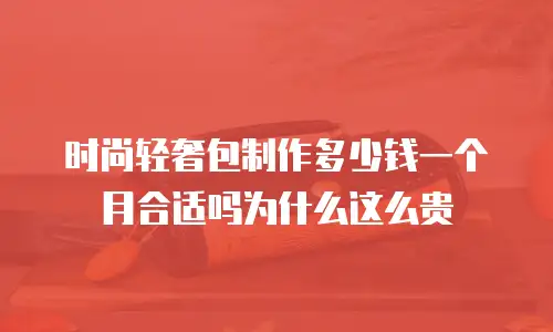 时尚轻奢包制作多少钱一个月合适吗为什么这么贵