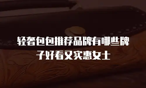 轻奢包包推荐品牌有哪些牌子好看又实惠女士