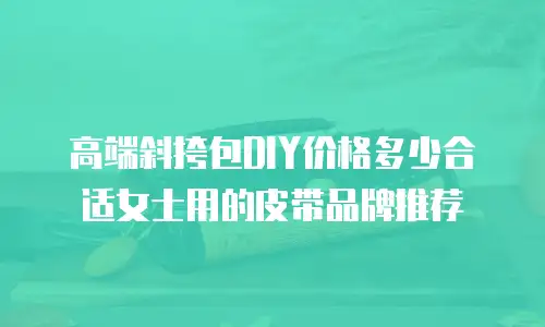 高端斜挎包DIY价格多少合适女士用的皮带品牌推荐