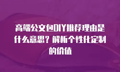 高端公文包DIY推荐理由是什么意思？解析个性化定制的价值