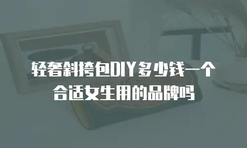 轻奢斜挎包DIY多少钱一个合适女生用的品牌吗