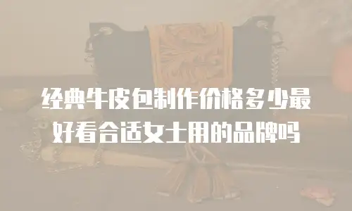 经典牛皮包制作价格多少最好看合适女士用的品牌吗
