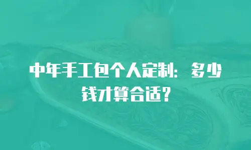 中年手工包个人定制：多少钱才算合适？