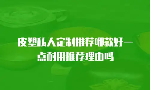 皮塑私人定制推荐哪款好一点耐用推荐理由吗