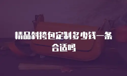 精品斜挎包定制多少钱一条合适吗