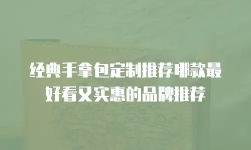 经典手拿包定制推荐哪款最好看又实惠的品牌推荐