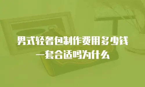 男式轻奢包制作费用多少钱一套合适吗为什么