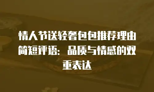 情人节送轻奢包包推荐理由简短评语：品质与情感的双重表达