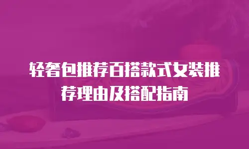 轻奢包推荐百搭款式女装推荐理由及搭配指南