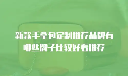 新款手拿包定制推荐品牌有哪些牌子比较好看推荐