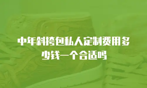 中年斜挎包私人定制费用多少钱一个合适吗