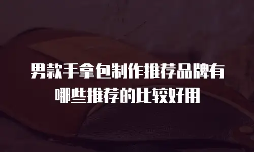 男款手拿包制作推荐品牌有哪些推荐的比较好用