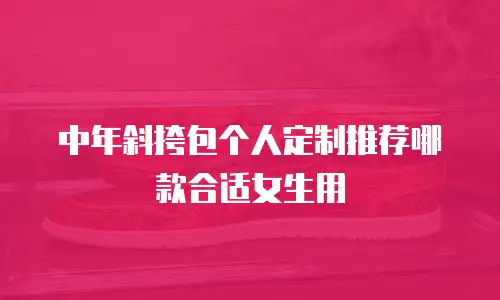 中年斜挎包个人定制推荐哪款合适女生用