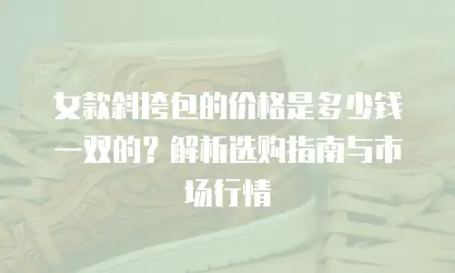 女款斜挎包的价格是多少钱一双的？解析选购指南与市场行情