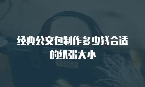 经典公文包制作多少钱合适的纸张大小