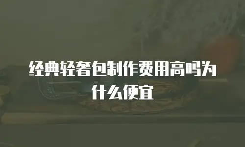 经典轻奢包制作费用高吗为什么便宜