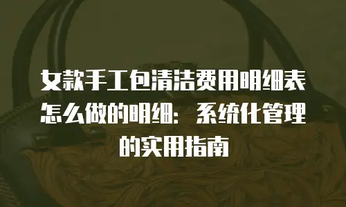 女款手工包清洁费用明细表怎么做的明细：系统化管理的实用指南