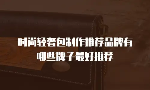 时尚轻奢包制作推荐品牌有哪些牌子最好推荐