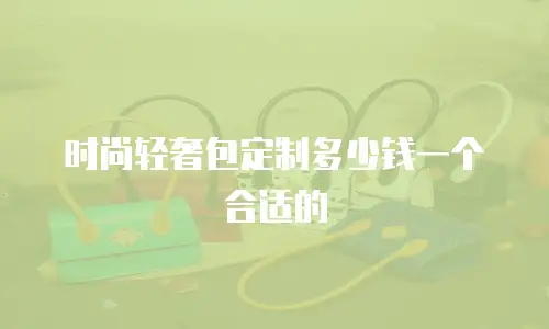 时尚轻奢包定制多少钱一个合适的