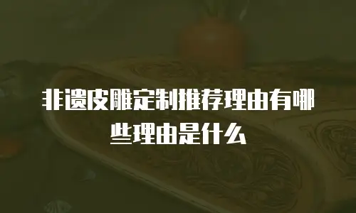 非遗皮雕定制推荐理由有哪些理由是什么
