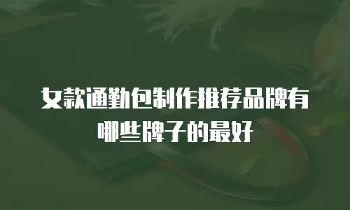 女款通勤包制作推荐品牌有哪些牌子的最好