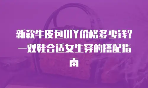新款牛皮包DIY价格多少钱？一双鞋合适女生穿的搭配指南