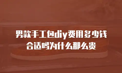 男款手工包diy费用多少钱合适吗为什么那么贵