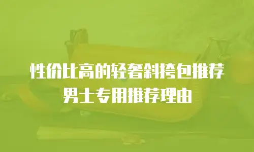 性价比高的轻奢斜挎包推荐男士专用推荐理由