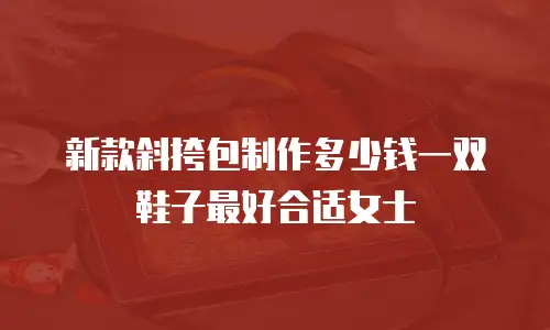 新款斜挎包制作多少钱一双鞋子最好合适女士