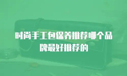 时尚手工包保养推荐哪个品牌最好推荐的