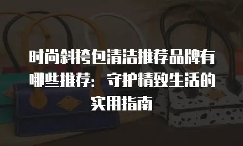 时尚斜挎包清洁推荐品牌有哪些推荐：守护精致生活的实用指南