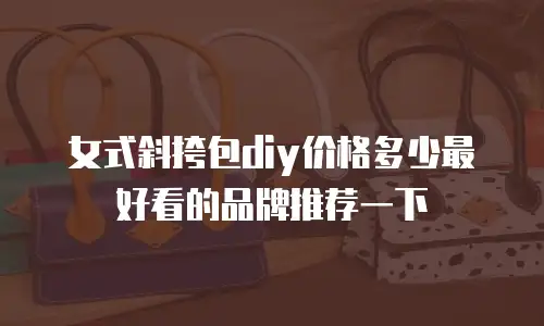 女式斜挎包diy价格多少最好看的品牌推荐一下