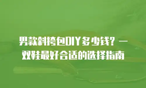 男款斜挎包DIY多少钱？一双鞋最好合适的选择指南