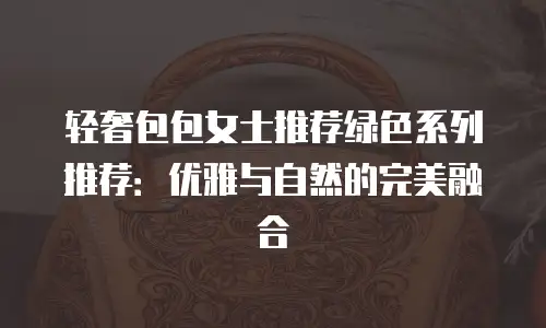 轻奢包包女士推荐绿色系列推荐：优雅与自然的完美融合
