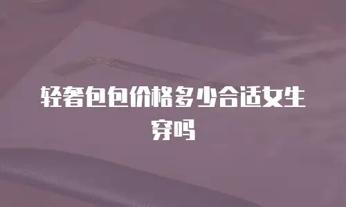 轻奢包包价格多少合适女生穿吗