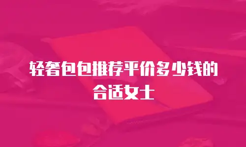 轻奢包包推荐平价多少钱的合适女士