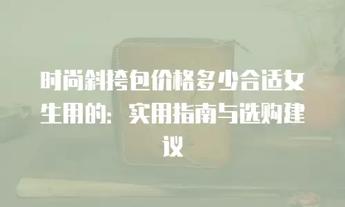 时尚斜挎包价格多少合适女生用的：实用指南与选购建议