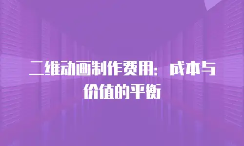二维动画制作费用：成本与价值的平衡