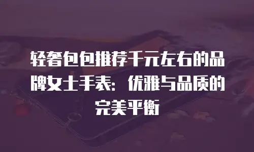 轻奢包包推荐千元左右的品牌女士手表：优雅与品质的完美平衡