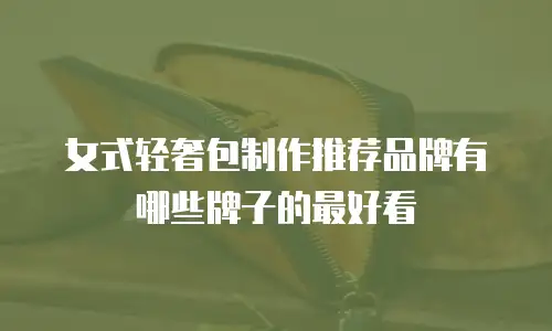 女式轻奢包制作推荐品牌有哪些牌子的最好看