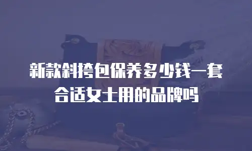 新款斜挎包保养多少钱一套合适女士用的品牌吗