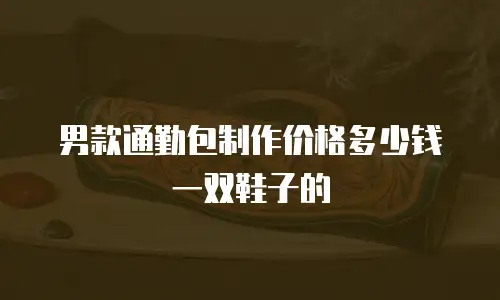 男款通勤包制作价格多少钱一双鞋子的
