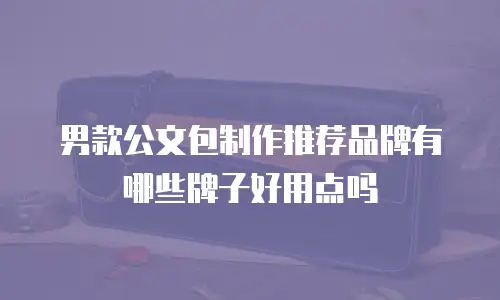 男款公文包制作推荐品牌有哪些牌子好用点吗