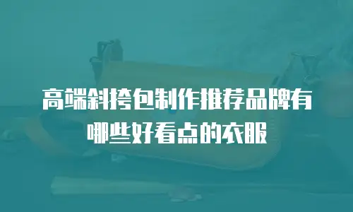 高端斜挎包制作推荐品牌有哪些好看点的衣服
