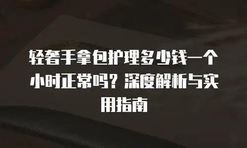 轻奢手拿包护理多少钱一个小时正常吗？深度解析与实用指南