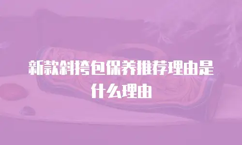 新款斜挎包保养推荐理由是什么理由